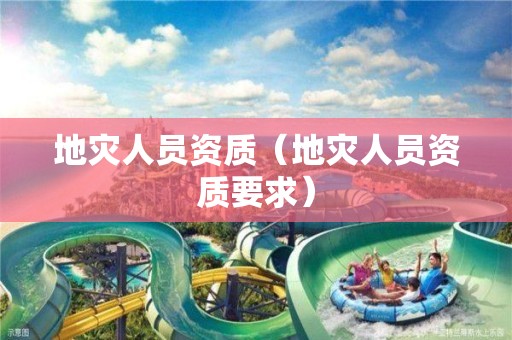 地災(zāi)人員資質(zhì)（地災(zāi)人員資質(zhì)要求）