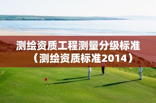 測(cè)繪資質(zhì)工程測(cè)量分級(jí)標(biāo)準(zhǔn)（測(cè)繪資質(zhì)標(biāo)準(zhǔn)2014）