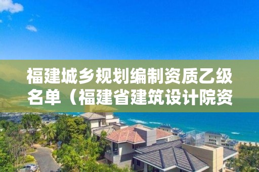 福建城鄉(xiāng)規(guī)劃編制資質(zhì)乙級名單（福建省建筑設(shè)計(jì)院資質(zhì)）