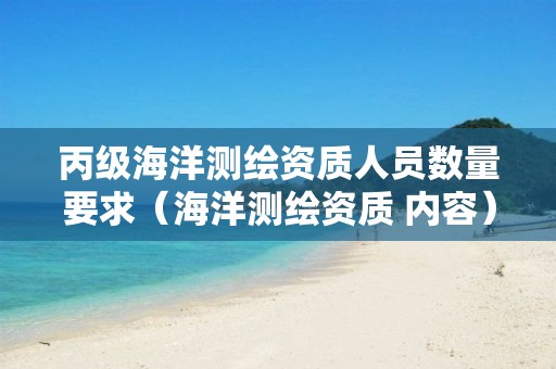 丙級海洋測繪資質(zhì)人員數(shù)量要求（海洋測繪資質(zhì) 內(nèi)容）