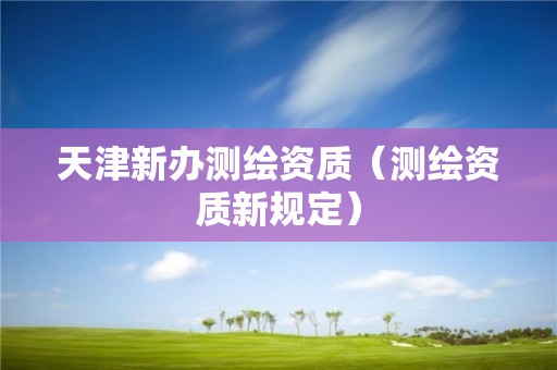 天津新辦測繪資質（測繪資質新規定）