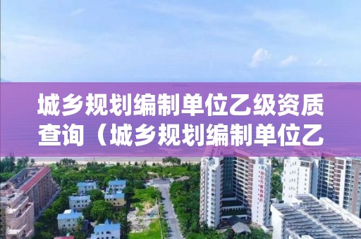城鄉規劃編制單位乙級資質查詢（城鄉規劃編制單位乙級資質查詢系統）