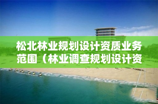 松北林業(yè)規(guī)劃設(shè)計(jì)資質(zhì)業(yè)務(wù)范圍（林業(yè)調(diào)查規(guī)劃設(shè)計(jì)資質(zhì)等級(jí)）