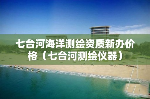 七臺(tái)河海洋測繪資質(zhì)新辦價(jià)格（七臺(tái)河測繪儀器）