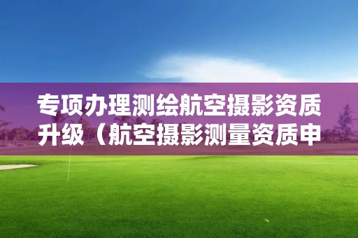 專項辦理測繪航空攝影資質升級（航空攝影測量資質申請）