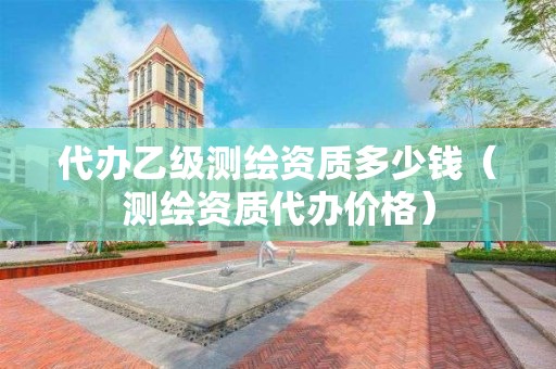 代辦乙級(jí)測(cè)繪資質(zhì)多少錢(qián)（測(cè)繪資質(zhì)代辦價(jià)格）