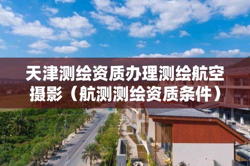 天津測繪資質辦理測繪航空攝影（航測測繪資質條件）