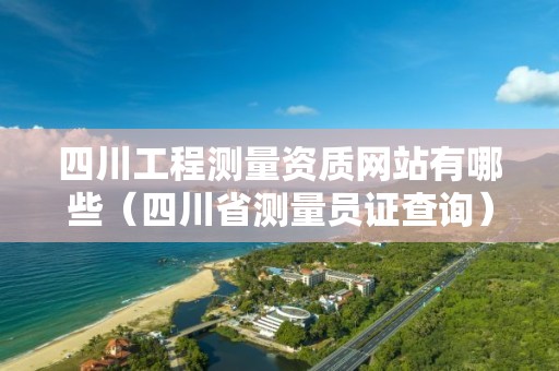 四川工程測量資質(zhì)網(wǎng)站有哪些（四川省測量員證查詢）