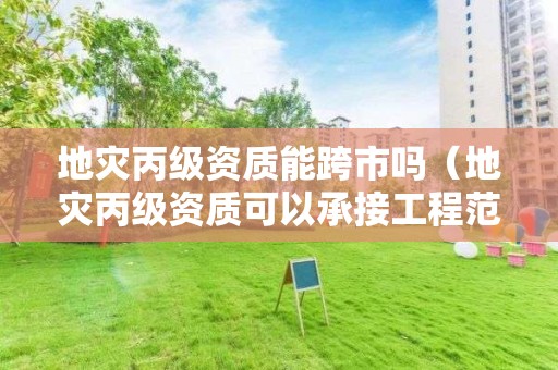 地災(zāi)丙級(jí)資質(zhì)能跨市嗎（地災(zāi)丙級(jí)資質(zhì)可以承接工程范圍）