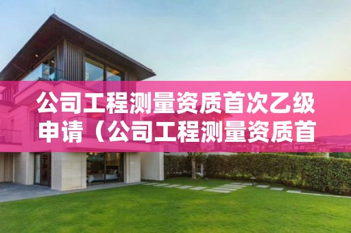 公司工程測量資質(zhì)首次乙級申請（公司工程測量資質(zhì)首次乙級申請流程）