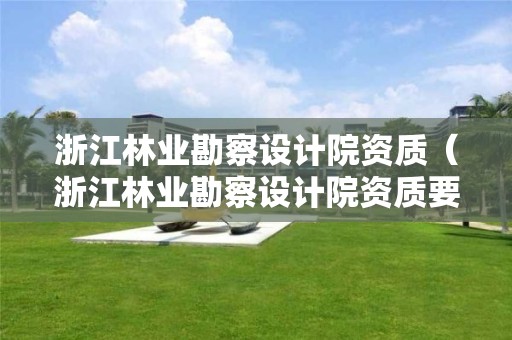 浙江林業(yè)勘察設(shè)計(jì)院資質(zhì)（浙江林業(yè)勘察設(shè)計(jì)院資質(zhì)要求）