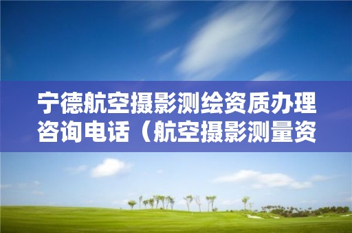 寧德航空攝影測繪資質辦理咨詢電話（航空攝影測量資質申請）