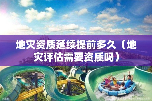 地災資質延續提前多久（地災評估需要資質嗎）