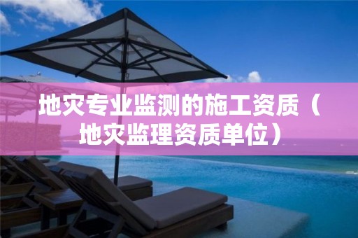 地災(zāi)專業(yè)監(jiān)測(cè)的施工資質(zhì)（地災(zāi)監(jiān)理資質(zhì)單位）