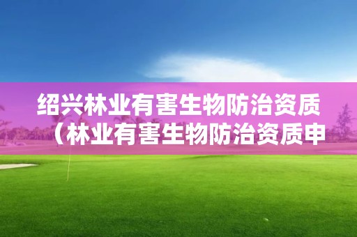 紹興林業(yè)有害生物防治資質(zhì)（林業(yè)有害生物防治資質(zhì)申報）
