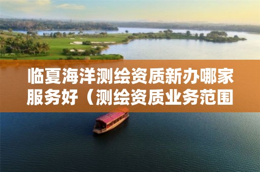 臨夏海洋測繪資質新辦哪家服務好（測繪資質業務范圍有哪些）