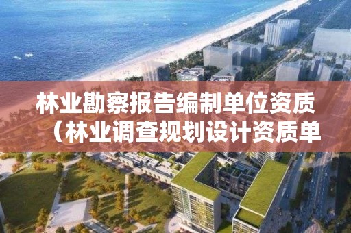 林業(yè)勘察報告編制單位資質(zhì)（林業(yè)調(diào)查規(guī)劃設(shè)計資質(zhì)單位）