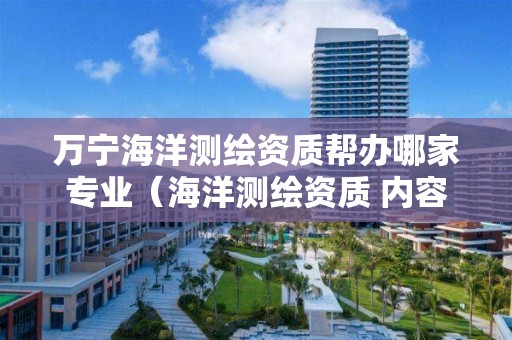 萬寧海洋測繪資質(zhì)幫辦哪家專業(yè)（海洋測繪資質(zhì) 內(nèi)容）