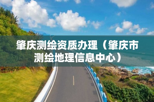 肇慶測(cè)繪資質(zhì)辦理（肇慶市測(cè)繪地理信息中心）