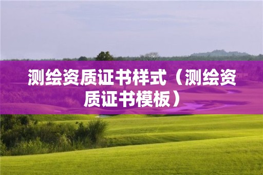 測繪資質(zhì)證書樣式（測繪資質(zhì)證書模板）