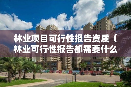 林業項目可行性報告資質（林業可行性報告都需要什么材料）