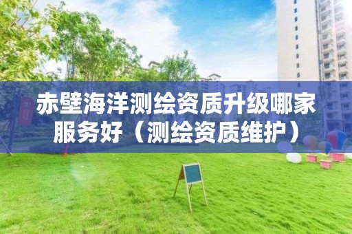 赤壁海洋測繪資質(zhì)升級哪家服務(wù)好（測繪資質(zhì)維護(hù)）