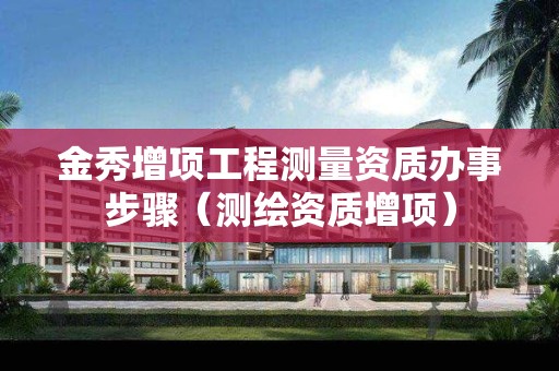 金秀增項(xiàng)工程測(cè)量資質(zhì)辦事步驟（測(cè)繪資質(zhì)增項(xiàng)）