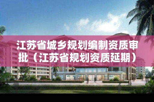 江蘇省城鄉規劃編制資質審批（江蘇省規劃資質延期）