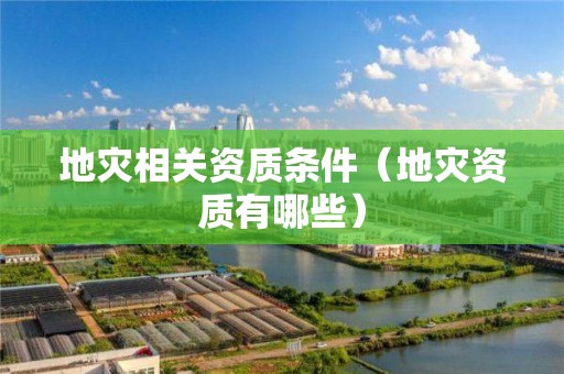地災(zāi)相關(guān)資質(zhì)條件（地災(zāi)資質(zhì)有哪些）
