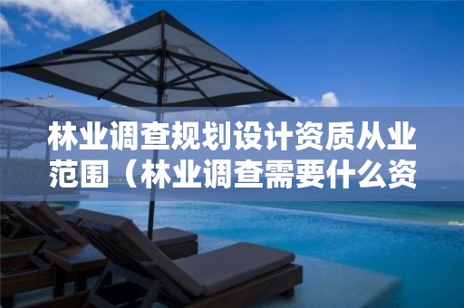 林業(yè)調(diào)查規(guī)劃設(shè)計資質(zhì)從業(yè)范圍（林業(yè)調(diào)查需要什么資質(zhì)）