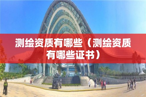 測(cè)繪資質(zhì)有哪些（測(cè)繪資質(zhì)有哪些證書）