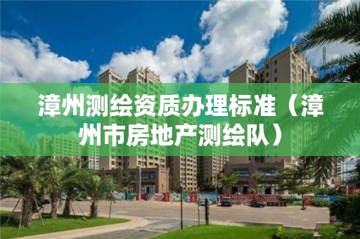 漳州測(cè)繪資質(zhì)辦理標(biāo)準(zhǔn)（漳州市房地產(chǎn)測(cè)繪隊(duì)）