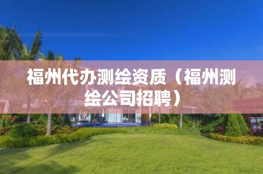 福州代辦測繪資質(zhì)（福州測繪公司招聘）