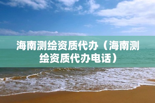 海南測繪資質代辦（海南測繪資質代辦電話）
