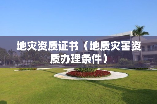 地災(zāi)資質(zhì)證書（地質(zhì)災(zāi)害資質(zhì)辦理條件）