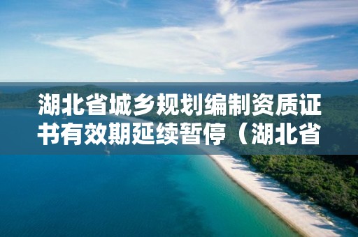 湖北省城鄉(xiāng)規(guī)劃編制資質(zhì)證書有效期延續(xù)暫停（湖北省資質(zhì)延期的最新規(guī)定）