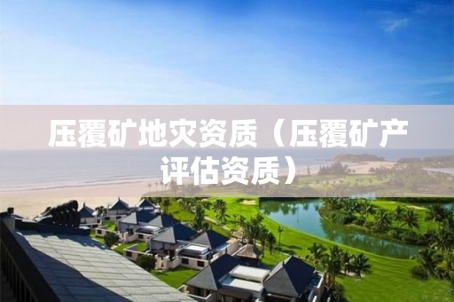 壓覆礦地災(zāi)資質(zhì)（壓覆礦產(chǎn)評估資質(zhì)）