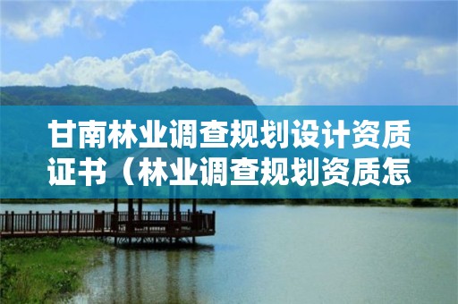 甘南林業(yè)調(diào)查規(guī)劃設(shè)計(jì)資質(zhì)證書（林業(yè)調(diào)查規(guī)劃資質(zhì)怎么辦理）