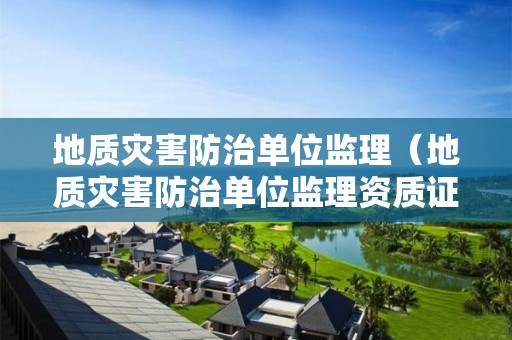地質(zhì)災(zāi)害防治單位監(jiān)理（地質(zhì)災(zāi)害防治單位監(jiān)理資質(zhì)證書(shū)）