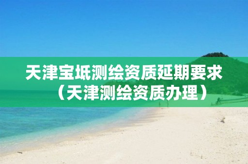 天津?qū)氎鏈y(cè)繪資質(zhì)延期要求（天津測(cè)繪資質(zhì)辦理）