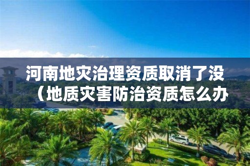 河南地災(zāi)治理資質(zhì)取消了沒(méi)（地質(zhì)災(zāi)害防治資質(zhì)怎么辦理?）
