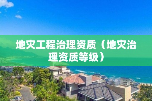 地災(zāi)工程治理資質(zhì)（地災(zāi)治理資質(zhì)等級(jí)）