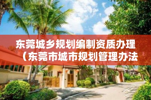 東莞城鄉(xiāng)規(guī)劃編制資質(zhì)辦理（東莞市城市規(guī)劃管理辦法）