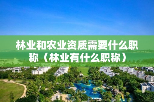 林業和農業資質需要什么職稱（林業有什么職稱）