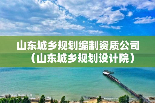 山東城鄉(xiāng)規(guī)劃編制資質公司（山東城鄉(xiāng)規(guī)劃設計院）