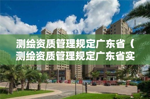 測(cè)繪資質(zhì)管理規(guī)定廣東省（測(cè)繪資質(zhì)管理規(guī)定廣東省實(shí)施辦法）