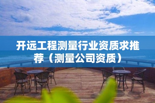 開(kāi)遠(yuǎn)工程測(cè)量行業(yè)資質(zhì)求推薦（測(cè)量公司資質(zhì)）