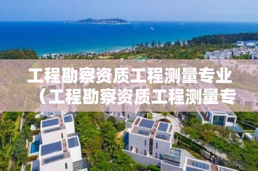 工程勘察資質工程測量專業（工程勘察資質工程測量專業考什么）