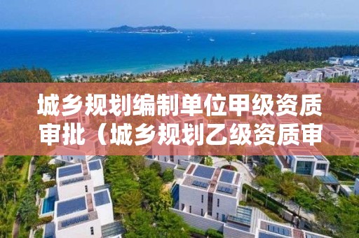 城鄉(xiāng)規(guī)劃編制單位甲級資質(zhì)審批（城鄉(xiāng)規(guī)劃乙級資質(zhì)審批部門）
