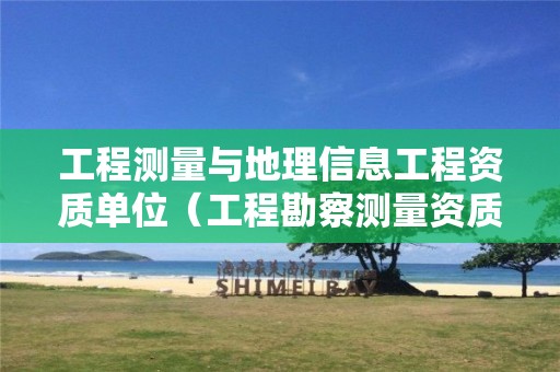 工程測(cè)量與地理信息工程資質(zhì)單位（工程勘察測(cè)量資質(zhì)和測(cè)繪資質(zhì)）